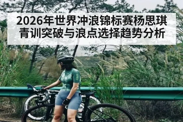 2026年世界冲浪锦标赛杨思琪青训突破与浪点选择趋势分析