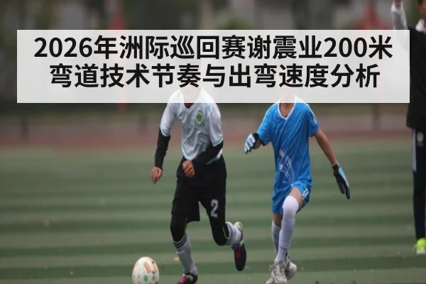 2026年洲际巡回赛谢震业200米弯道技术节奏与出弯速度分析