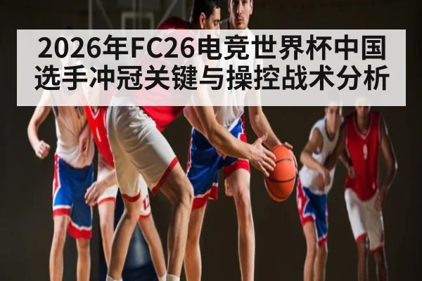 2026年FC26电竞世界杯中国选手冲冠关键与操控战术分析